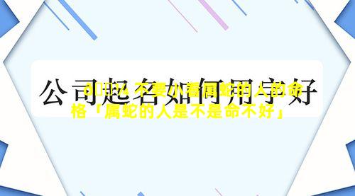 🐼 不要小看属蛇的人的命格「属蛇的人是不是命不好」